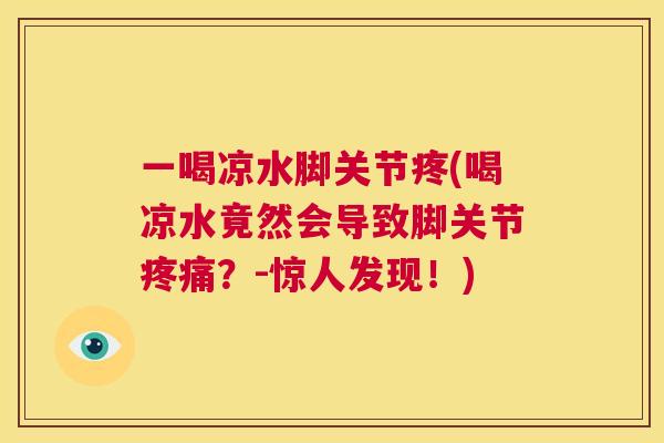 一喝凉水脚关节疼(喝凉水竟然会导致脚关节疼痛？-惊人发现！)