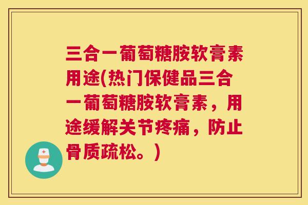 三合一葡萄糖胺软膏素用途(热门保健品三合一葡萄糖胺软膏素，用途缓解关节疼痛，防止骨质疏松。)