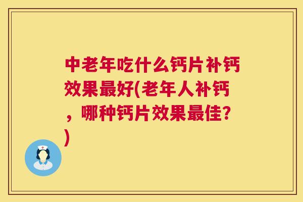 中老年吃什么钙片补钙效果最好(老年人补钙，哪种钙片效果最佳？)