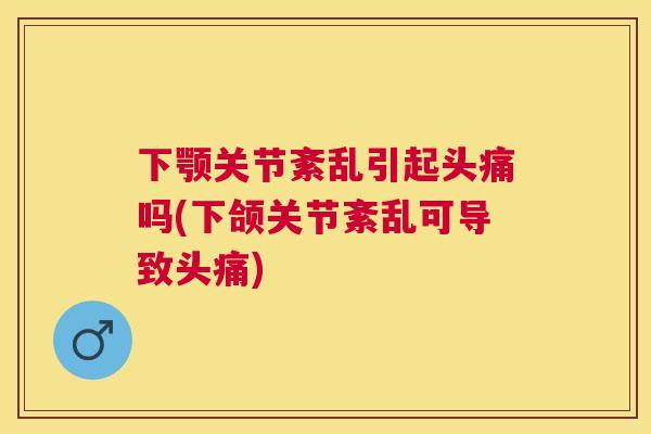 下颚关节紊乱引起头痛吗(下颌关节紊乱可导致头痛)
