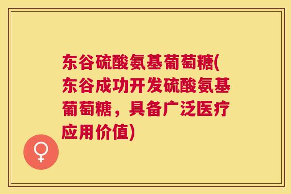 东谷硫酸氨基葡萄糖(东谷成功开发硫酸氨基葡萄糖，具备广泛医疗应用价值)