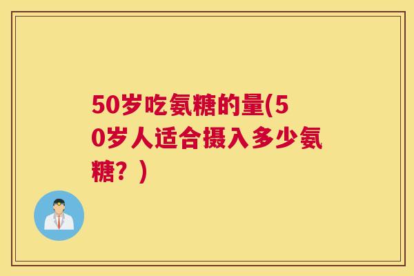 50岁吃氨糖的量(50岁人适合摄入多少氨糖？)
