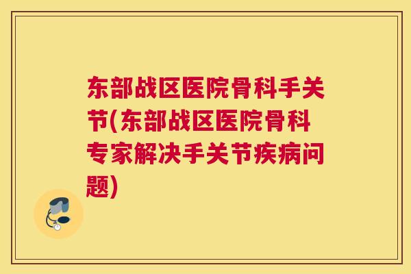东部战区医院骨科手关节(东部战区医院骨科专家解决手关节疾病问题)