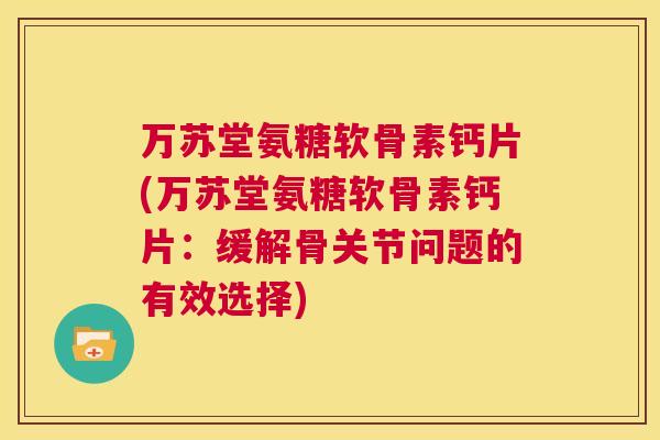 万苏堂氨糖软骨素钙片(万苏堂氨糖软骨素钙片：缓解骨关节问题的有效选择)