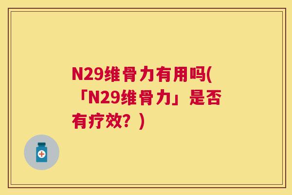 N29维骨力有用吗(「N29维骨力」是否有疗效？)