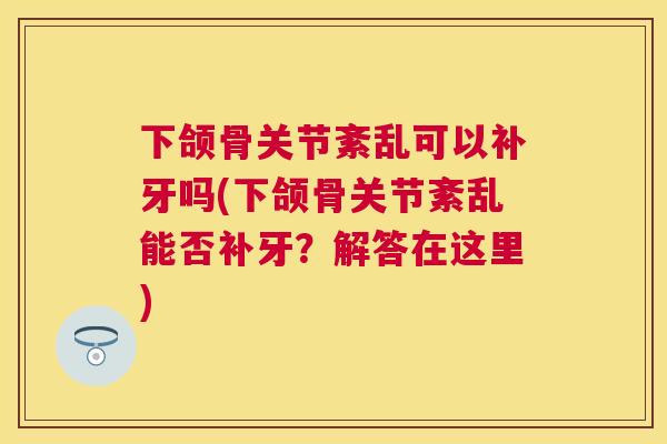 下颌骨关节紊乱可以补牙吗(下颌骨关节紊乱能否补牙？解答在这里)