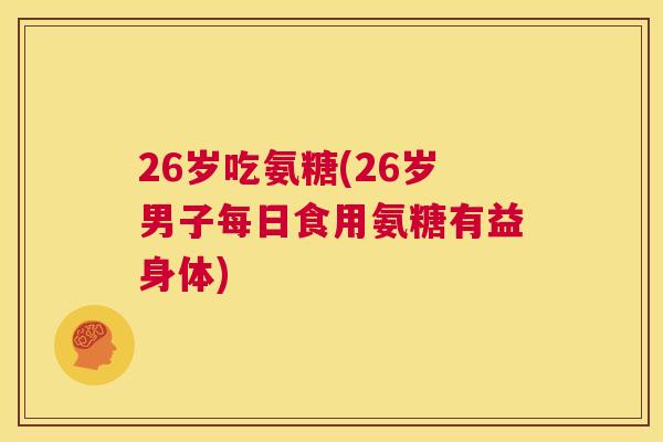26岁吃氨糖(26岁男子每日食用氨糖有益身体)