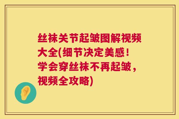 丝袜关节起皱图解视频大全(细节决定美感！学会穿丝袜不再起皱，视频全攻略)