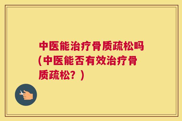 中医能治疗骨质疏松吗(中医能否有效治疗骨质疏松？)