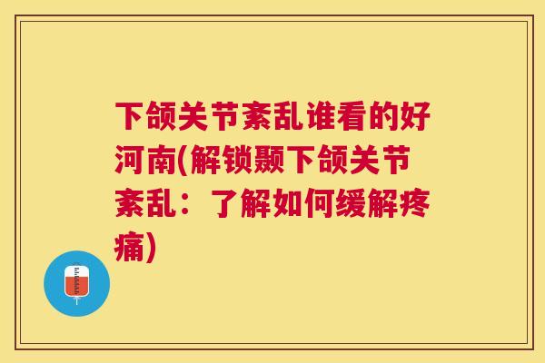 下颌关节紊乱谁看的好河南(解锁颞下颌关节紊乱：了解如何缓解疼痛)