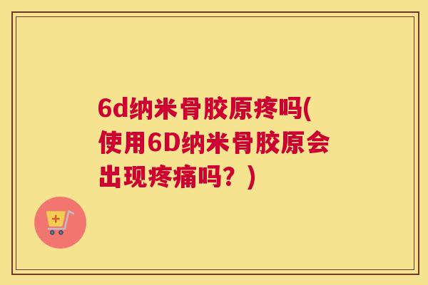 6d纳米骨胶原疼吗(使用6D纳米骨胶原会出现疼痛吗？)