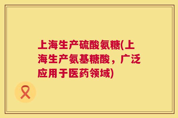 上海生产硫酸氨糖(上海生产氨基糖酸，广泛应用于医药领域)