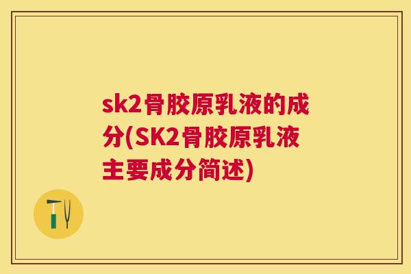 sk2骨胶原乳液的成分(SK2骨胶原乳液主要成分简述)