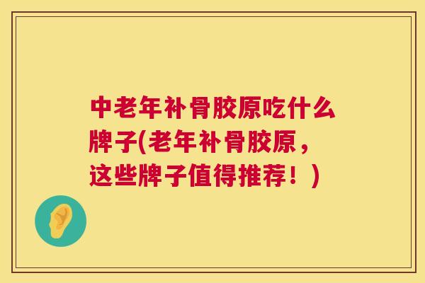 中老年补骨胶原吃什么牌子(老年补骨胶原，这些牌子值得推荐！)