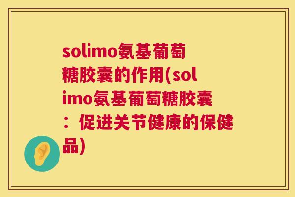 solimo氨基葡萄糖胶囊的作用(solimo氨基葡萄糖胶囊：促进关节健康的保健品)