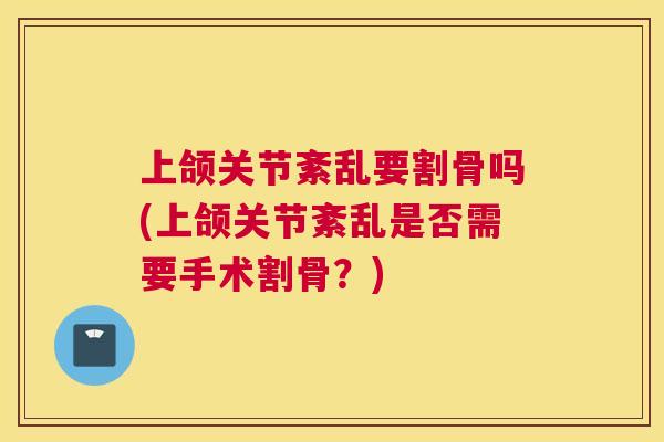 上颌关节紊乱要割骨吗(上颌关节紊乱是否需要手术割骨？)