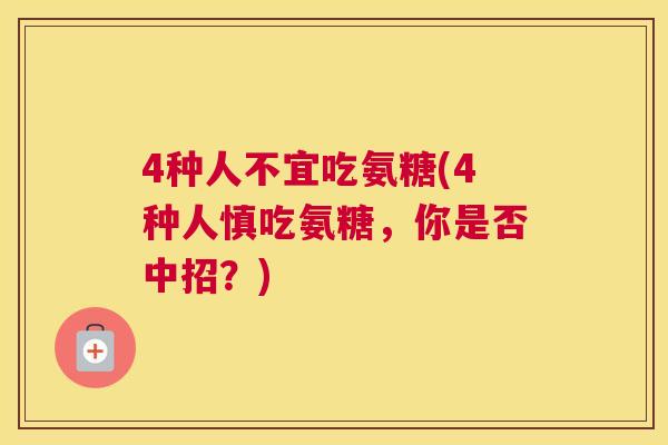 4种人不宜吃氨糖(4种人慎吃氨糖，你是否中招？)