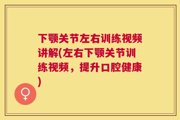下颚关节左右训练视频讲解(左右下颚关节训练视频，提升口腔健康)