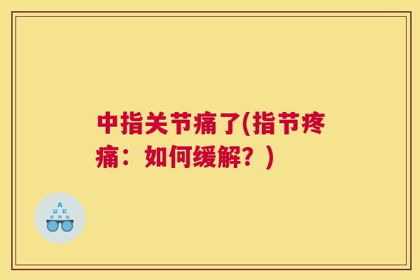 中指关节痛了(指节疼痛：如何缓解？)