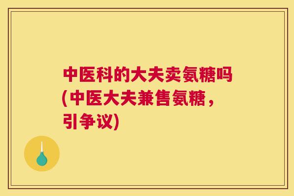 中医科的大夫卖氨糖吗(中医大夫兼售氨糖，引争议)