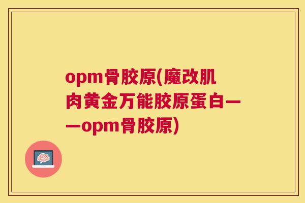 opm骨胶原(魔改肌肉黄金万能胶原蛋白——opm骨胶原)