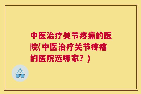 中医治疗关节疼痛的医院(中医治疗关节疼痛的医院选哪家？)