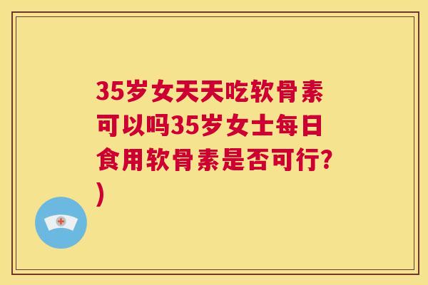 35岁女天天吃软骨素可以吗35岁女士每日食用软骨素是否可行？)