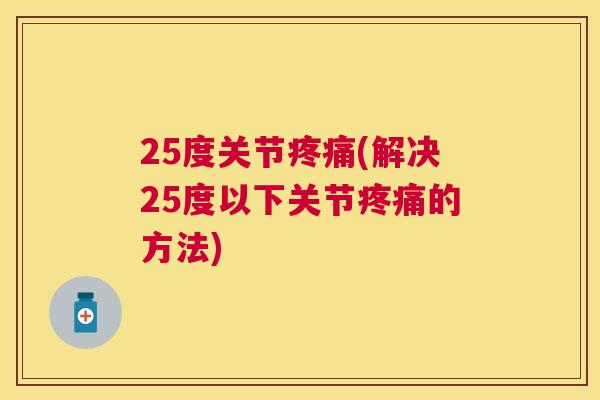 25度关节疼痛(解决25度以下关节疼痛的方法)