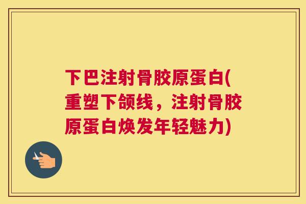 下巴注射骨胶原蛋白(重塑下颌线，注射骨胶原蛋白焕发年轻魅力)