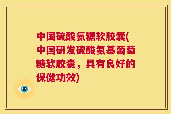 中国硫酸氨糖软胶囊(中国研发硫酸氨基葡萄糖软胶囊，具有良好的保健功效)