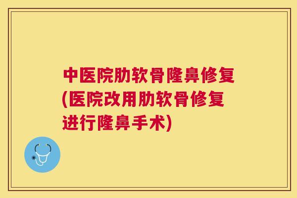 中医院肋软骨隆鼻修复(医院改用肋软骨修复进行隆鼻手术)