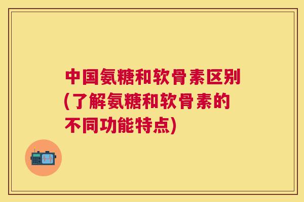 中国氨糖和软骨素区别(了解氨糖和软骨素的不同功能特点)