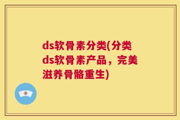 ds软骨素分类(分类ds软骨素产品，完美滋养骨骼重生)