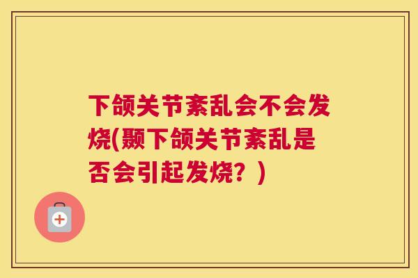 下颌关节紊乱会不会发烧(颞下颌关节紊乱是否会引起发烧？)