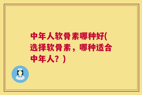 中年人软骨素哪种好(选择软骨素，哪种适合中年人？)