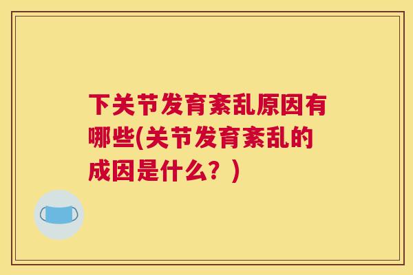 下关节发育紊乱原因有哪些(关节发育紊乱的成因是什么？)