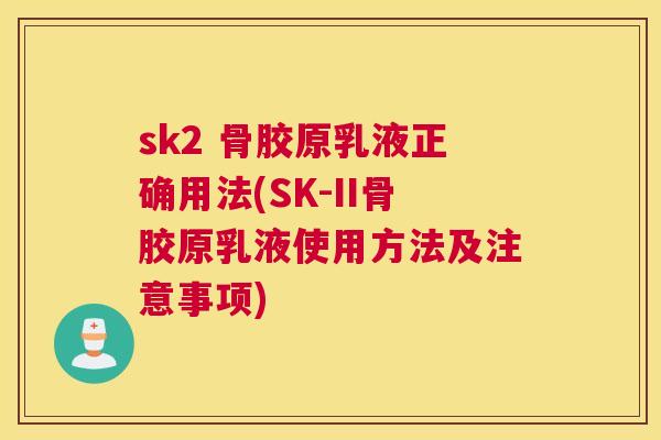 sk2 骨胶原乳液正确用法(SK-II骨胶原乳液使用方法及注意事项)