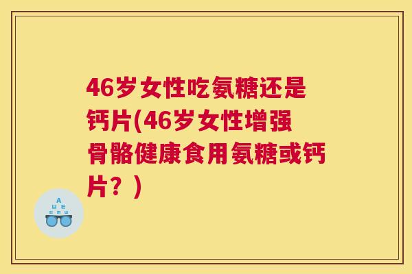 46岁女性吃氨糖还是钙片(46岁女性增强骨骼健康食用氨糖或钙片？)