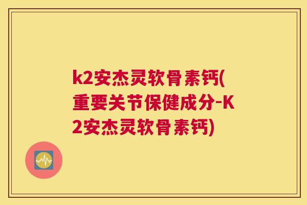 k2安杰灵软骨素钙(重要关节保健成分-K2安杰灵软骨素钙)