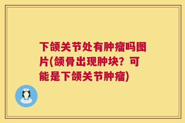 下颌关节处有肿瘤吗图片(颌骨出现肿块？可能是下颌关节肿瘤)