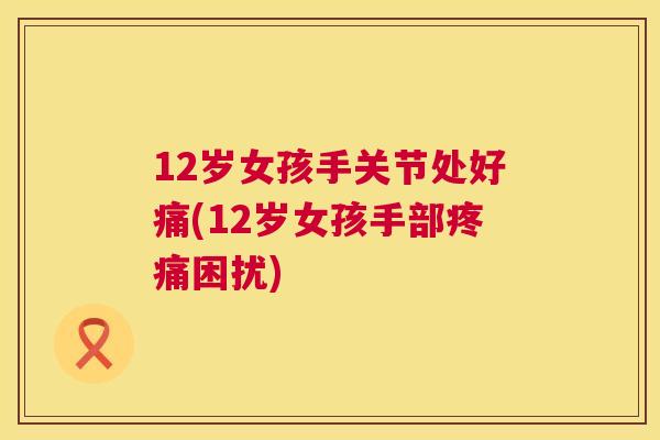 12岁女孩手关节处好痛(12岁女孩手部疼痛困扰)