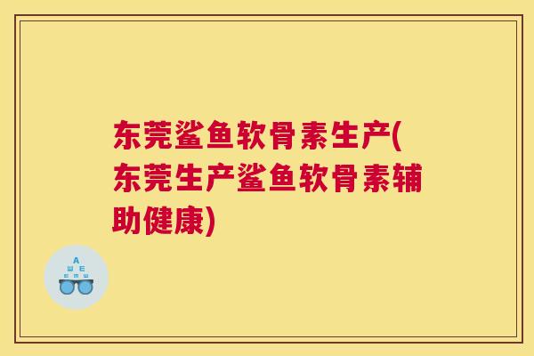 东莞鲨鱼软骨素生产(东莞生产鲨鱼软骨素辅助健康)