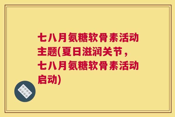 七八月氨糖软骨素活动主题(夏日滋润关节，七八月氨糖软骨素活动启动)