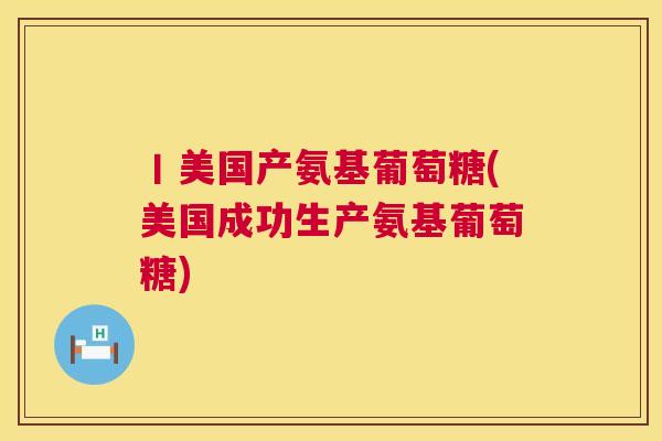 丨美国产氨基葡萄糖(美国成功生产氨基葡萄糖)
