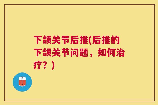 下颌关节后推(后推的下颌关节问题，如何治疗？)