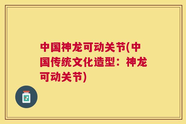 中国神龙可动关节(中国传统文化造型：神龙可动关节)