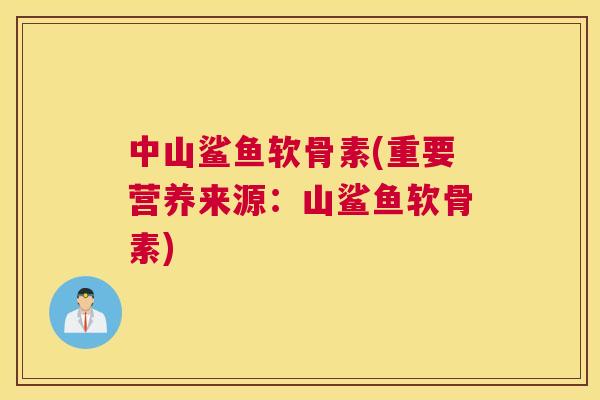 中山鲨鱼软骨素(重要营养来源：山鲨鱼软骨素)