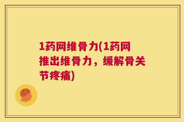 1药网维骨力(1药网推出维骨力，缓解骨关节疼痛)