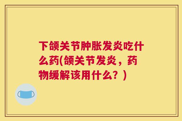 下颌关节肿胀发炎吃什么药(颌关节发炎，药物缓解该用什么？)