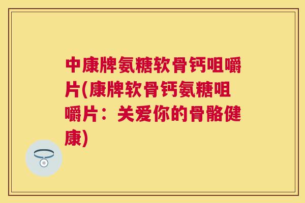 中康牌氨糖软骨钙咀嚼片(康牌软骨钙氨糖咀嚼片：关爱你的骨骼健康)